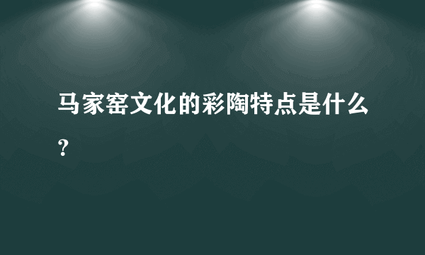 马家窑文化的彩陶特点是什么？