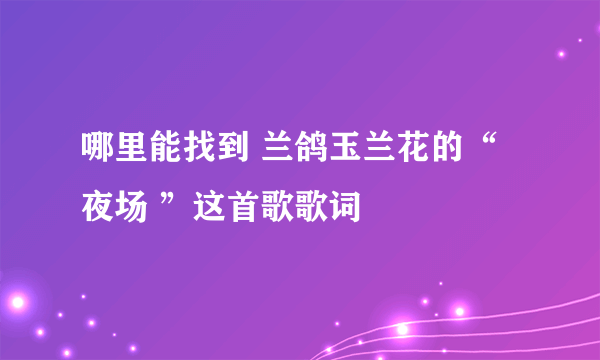 哪里能找到 兰鸽玉兰花的“夜场 ”这首歌歌词