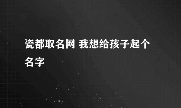 瓷都取名网 我想给孩子起个名字