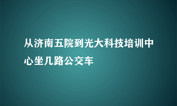 从济南五院到光大科技培训中心坐几路公交车