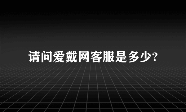 请问爱戴网客服是多少?