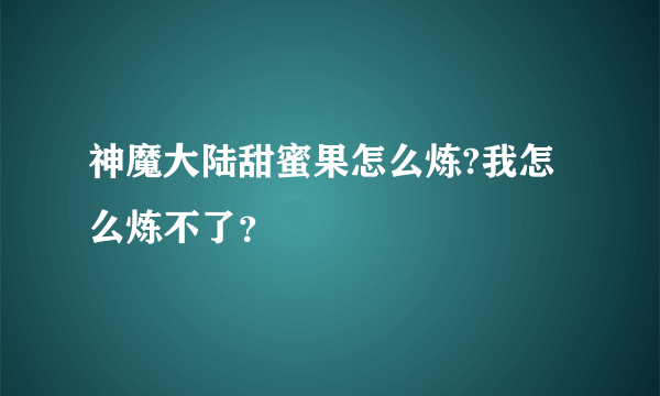 神魔大陆甜蜜果怎么炼?我怎么炼不了？