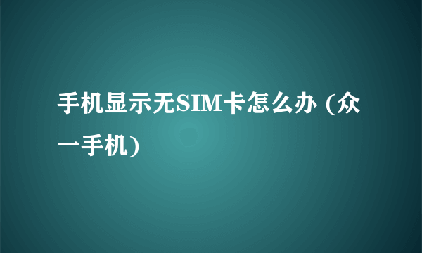 手机显示无SIM卡怎么办 (众一手机)