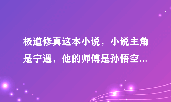 极道修真这本小说，小说主角是宁遇，他的师傅是孙悟空，求知道这本小说的兄弟姐妹帮下忙给个网站