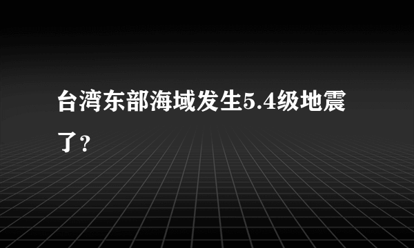 台湾东部海域发生5.4级地震了？