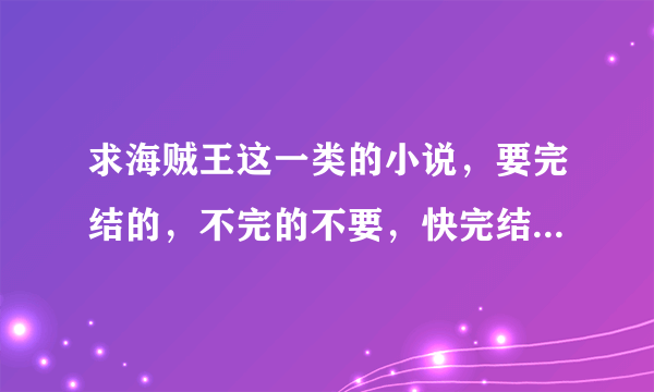 求海贼王这一类的小说，要完结的，不完的不要，快完结的不行，TJ就更不用说了