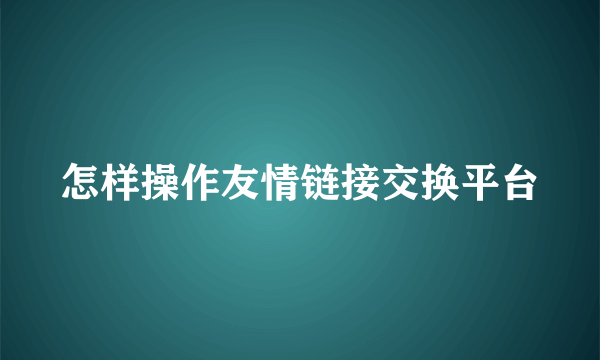 怎样操作友情链接交换平台