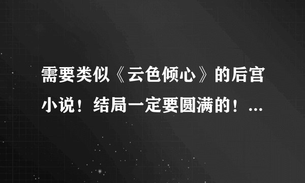 需要类似《云色倾心》的后宫小说！结局一定要圆满的！女主比较淡然！不求多噢！