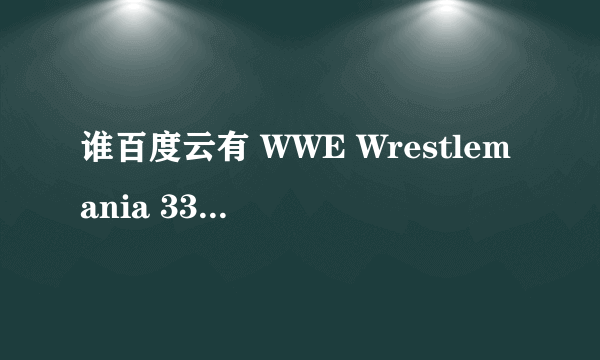 谁百度云有 WWE Wrestlemania 33，能发给我吗