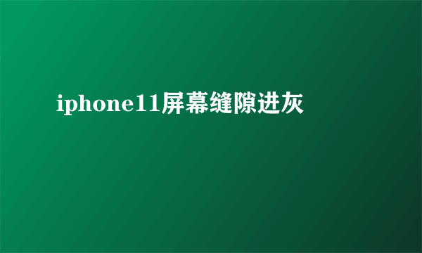 iphone11屏幕缝隙进灰