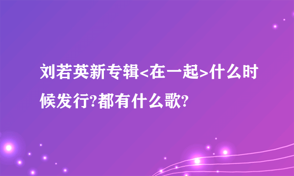 刘若英新专辑<在一起>什么时候发行?都有什么歌?