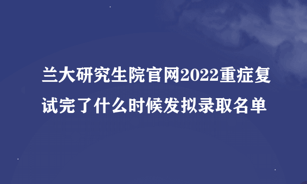 兰大研究生院官网2022重症复试完了什么时候发拟录取名单