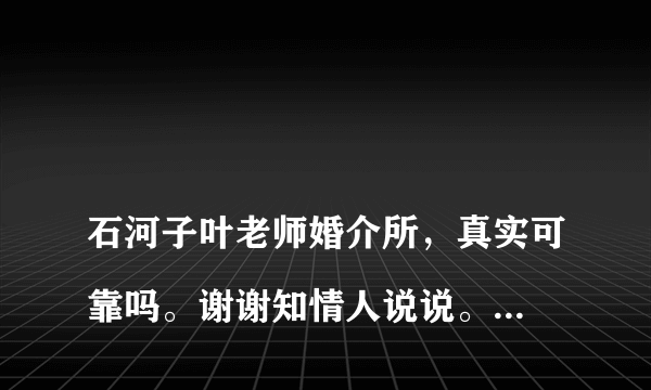 
石河子叶老师婚介所，真实可靠吗。谢谢知情人说说。谢谢。

