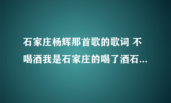 石家庄杨辉那首歌的歌词 不喝酒我是石家庄的喝了酒石家庄是我的