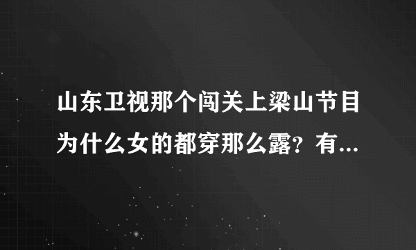 山东卫视那个闯关上梁山节目为什么女的都穿那么露？有的甚至曝光呢？这节目怎么这样？会不会有失道德？