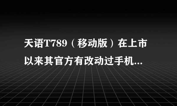 天语T789（移动版）在上市以来其官方有改动过手机的配置吗？