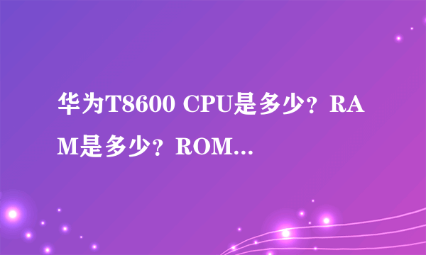 华为T8600 CPU是多少？RAM是多少？ROM是多少？