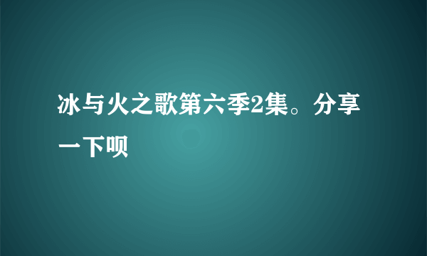 冰与火之歌第六季2集。分享一下呗