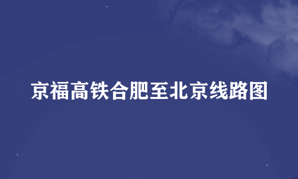 京福高铁合肥至北京线路图