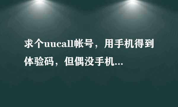 求个uucall帐号，用手机得到体验码，但偶没手机，能帮忙注册个吗？帐号密码发到我qq979739873谢谢