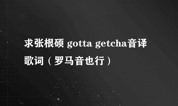 求张根硕 gotta getcha音译歌词（罗马音也行）