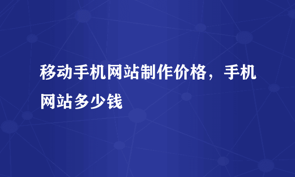 移动手机网站制作价格，手机网站多少钱