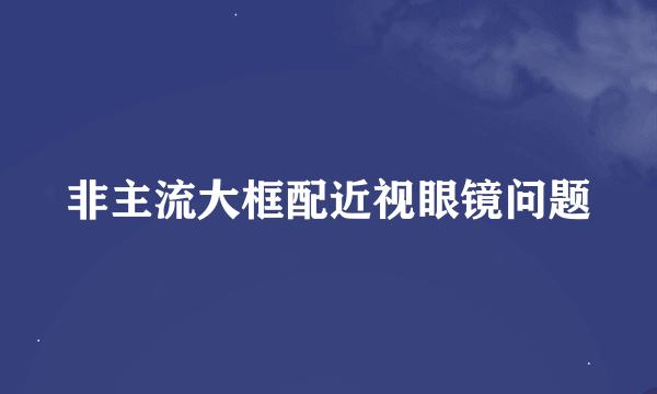 非主流大框配近视眼镜问题