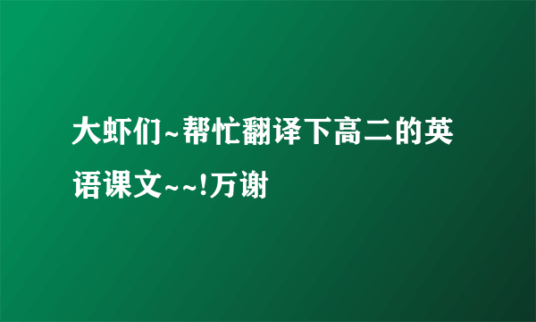 大虾们~帮忙翻译下高二的英语课文~~!万谢