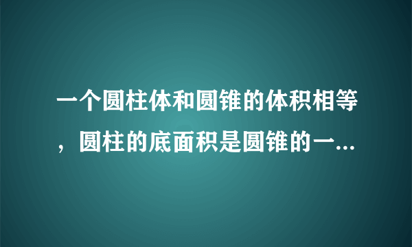 一个圆柱体和圆锥的体积相等，圆柱的底面积是圆锥的一半，圆锥的高是9CM，圆柱的高是？