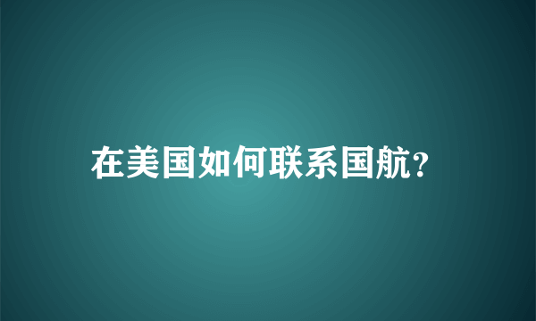 在美国如何联系国航？