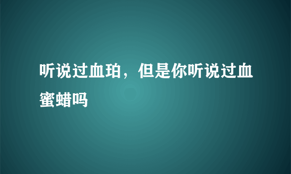 听说过血珀，但是你听说过血蜜蜡吗