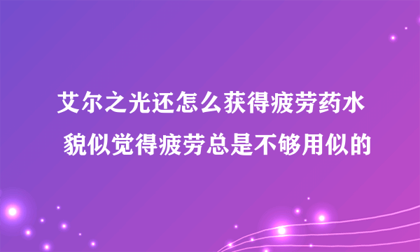 艾尔之光还怎么获得疲劳药水 貌似觉得疲劳总是不够用似的