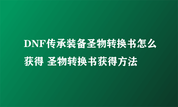 DNF传承装备圣物转换书怎么获得 圣物转换书获得方法