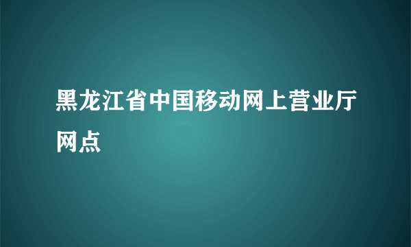 黑龙江省中国移动网上营业厅网点