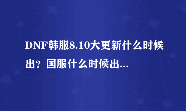 DNF韩服8.10大更新什么时候出？国服什么时候出，女鬼剑国庆节出吗？会和大更新一起吗？