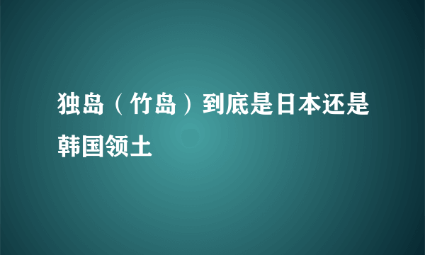 独岛（竹岛）到底是日本还是韩国领土