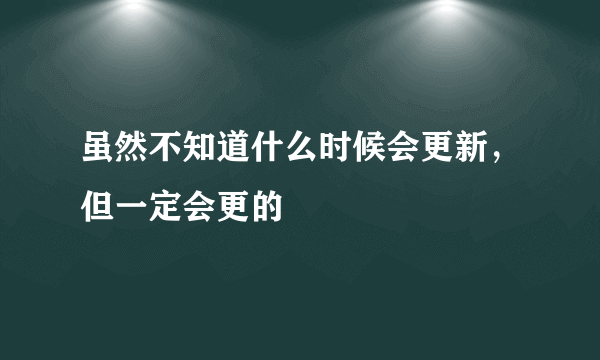 虽然不知道什么时候会更新，但一定会更的