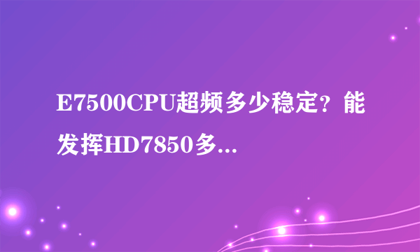 E7500CPU超频多少稳定？能发挥HD7850多少性能？