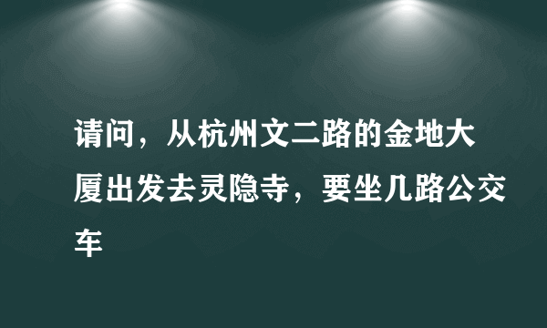 请问，从杭州文二路的金地大厦出发去灵隐寺，要坐几路公交车