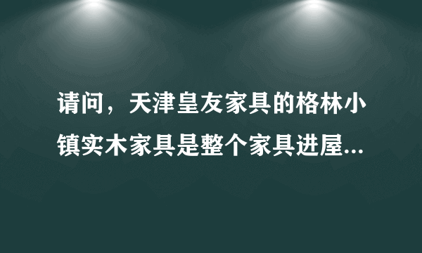 请问，天津皇友家具的格林小镇实木家具是整个家具进屋呢，还是运零件来进屋组装呢？