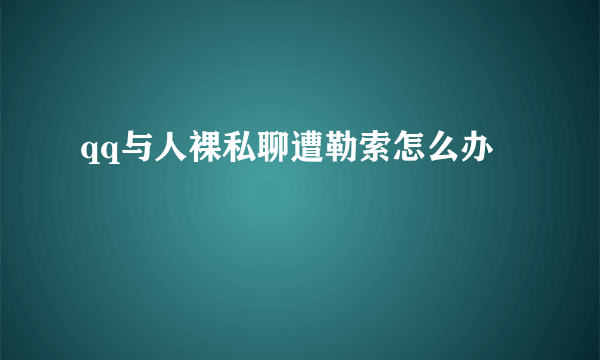 qq与人裸私聊遭勒索怎么办