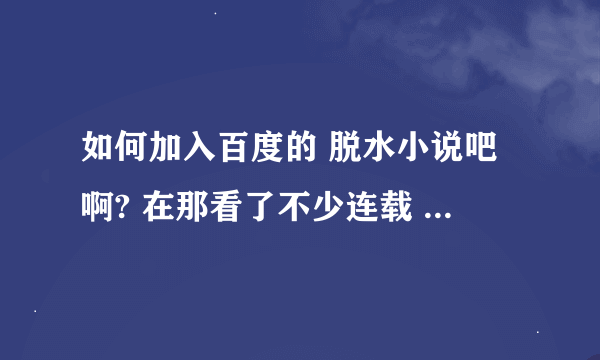 如何加入百度的 脱水小说吧啊? 在那看了不少连载 感觉很好 想自己也试着干一下 哈哈