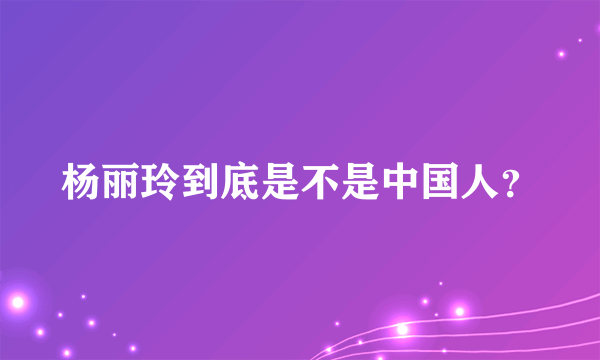 杨丽玲到底是不是中国人？