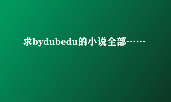 求bydubedu的小说全部……