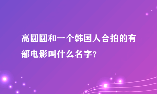 高圆圆和一个韩国人合拍的有部电影叫什么名字？