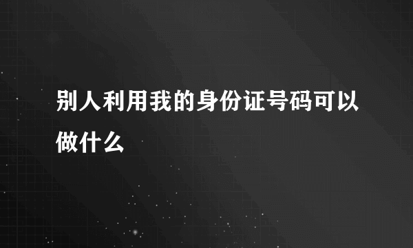 别人利用我的身份证号码可以做什么