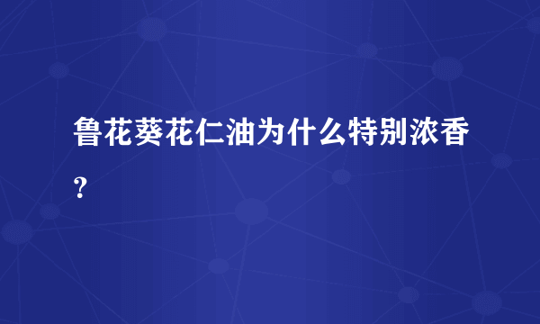 鲁花葵花仁油为什么特别浓香？