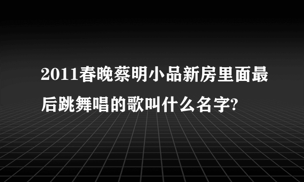 2011春晚蔡明小品新房里面最后跳舞唱的歌叫什么名字?