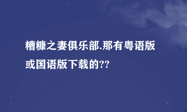 糟糠之妻俱乐部.那有粤语版或国语版下载的??