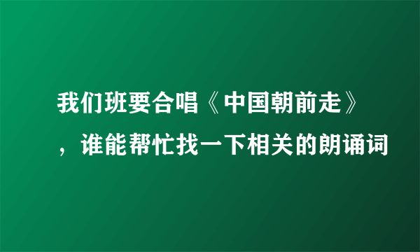 我们班要合唱《中国朝前走》，谁能帮忙找一下相关的朗诵词